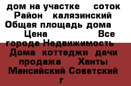 дом на участке 30 соток › Район ­ калязинский › Общая площадь дома ­ 73 › Цена ­ 1 600 000 - Все города Недвижимость » Дома, коттеджи, дачи продажа   . Ханты-Мансийский,Советский г.